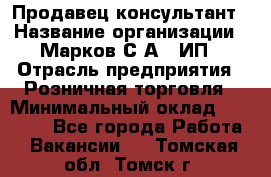 Продавец-консультант › Название организации ­ Марков С.А., ИП › Отрасль предприятия ­ Розничная торговля › Минимальный оклад ­ 11 000 - Все города Работа » Вакансии   . Томская обл.,Томск г.